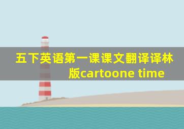 五下英语第一课课文翻译译林版cartoone time